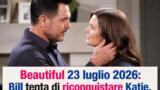 Beautiful 23 luglio 2026: Bill tenta di riconquistare Katie