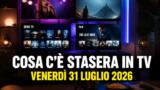 Cosa c’è stasera in TV, venerdì 31 luglio 2026: programmi, film e palinsesto prima serata