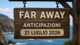 Far Away, 21 luglio 2026: anticipazioni puntata di oggi