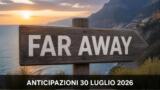 Far Away, 30 luglio 2026: anticipazioni puntata di oggi