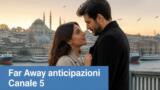 Far Away anticipazioni soap turca Canale 5