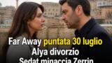 Far Away puntata 30 luglio Alya divorzio Sedat minaccia Zerrin