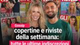 Gossip, copertine e riviste della settimana: tutte le ultime indiscrezioni