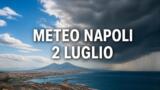 Meteo Napoli oggi, 2 luglio 2026: allerta gialla e temporali pomeridiani