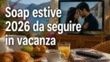 Soap estive 2026 quali seguire anche in vacanza