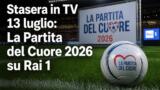 Stasera in TV 13 luglio: La Partita del Cuore 2026 su Rai 1