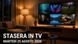 Cosa c’è stasera in TV, martedì 25 agosto 2026: programmazione completa, film e serie tv