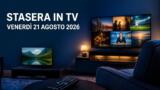 Cosa c’è stasera in TV, venerdì 21 agosto 2026: programmazione completa, film e serie tv