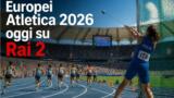 Europei di Atletica 2026 oggi su Rai 2: programma e orari
