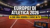 Europei di Atletica a che ora vederli e dove in TV