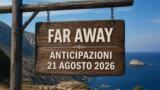 Far Away, 21 agosto 2026: anticipazioni puntata di oggi