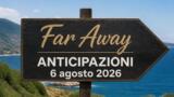 Far Away, 6 agosto 2026: anticipazioni puntata di oggi