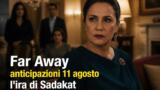 Far Away anticipazioni puntata 11 agosto l’ira di Sadakat