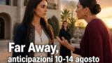 Far Away, anticipazioni puntate dal 10 al 14 agosto