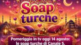 Pomeriggio in tv oggi 14 agosto: le soap turche di Canale 5