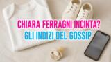 Chiara Ferragni incinta, i tre indizi che accendono il gossip
