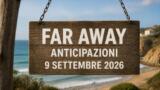 Far Away, 9 settembre 2026: anticipazioni puntata di oggi