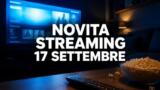 Streaming oggi, 17 settembre 2026: tutte le novità su Netflix, Prime Video, Disney+ e le altre piattaforme
