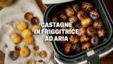 Castagne in friggitrice ad aria, tempi e trucchi per farle